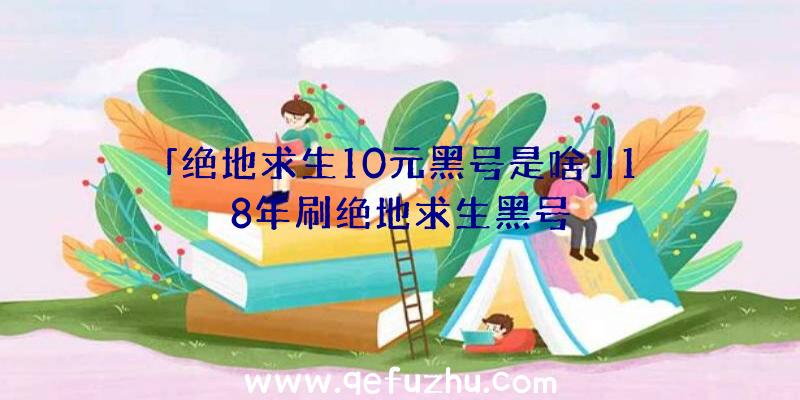 「绝地求生10元黑号是啥」|18年刷绝地求生黑号